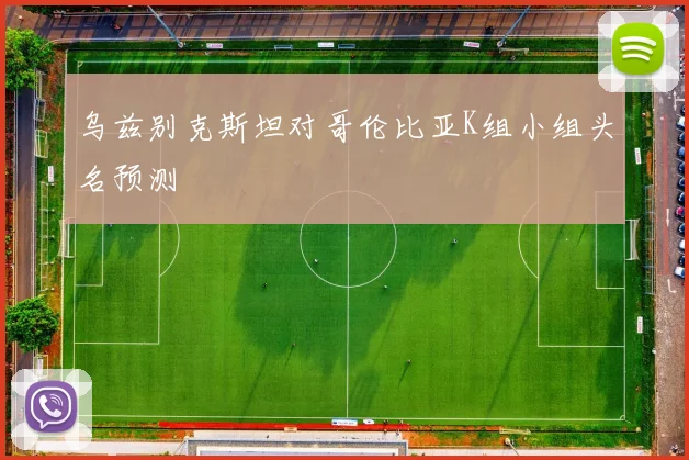 乌兹别克斯坦对哥伦比亚K组小组头名预测