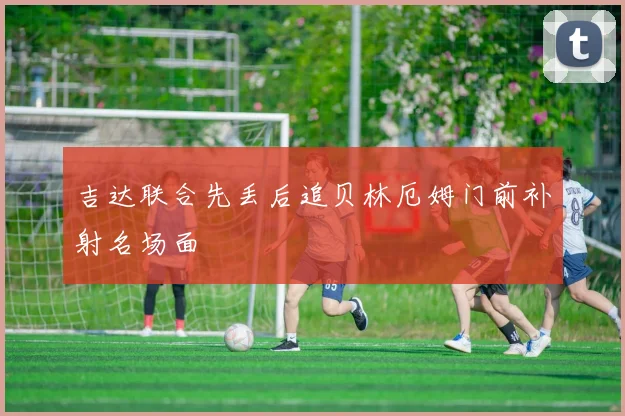 吉达联合先丢后追贝林厄姆门前补射名场面