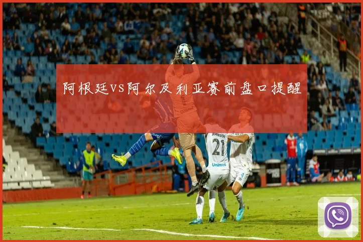 阿根廷vs阿尔及利亚赛前盘口提醒