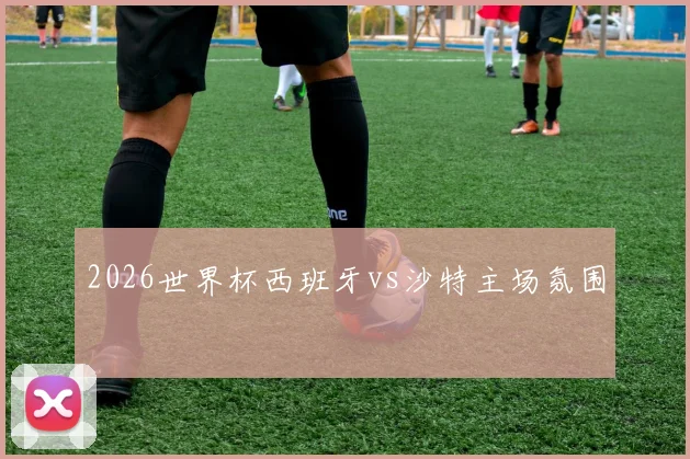 2026世界杯西班牙vs沙特主场氛围