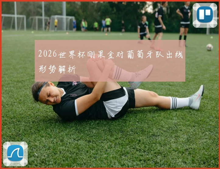 2026世界杯刚果金对葡萄牙队出线形势解析