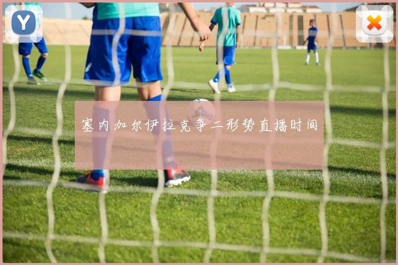 塞内加尔伊拉克争二形势直播时间