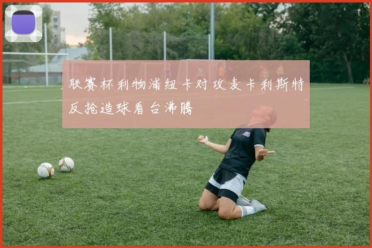联赛杯利物浦纽卡对攻麦卡利斯特反抢造球看台沸腾