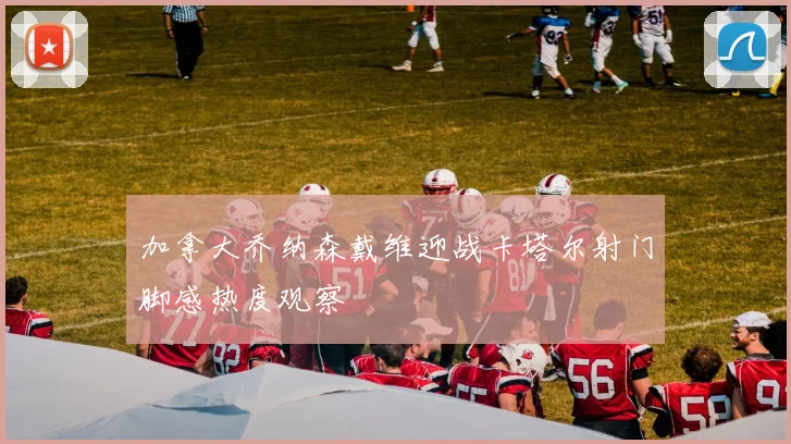 加拿大乔纳森戴维迎战卡塔尔射门脚感热度观察