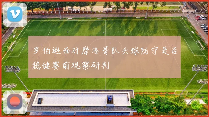 罗伯逊面对摩洛哥队头球防守是否稳健赛前观察研判