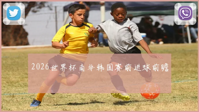 2026世界杯南非韩国赛前进球前瞻