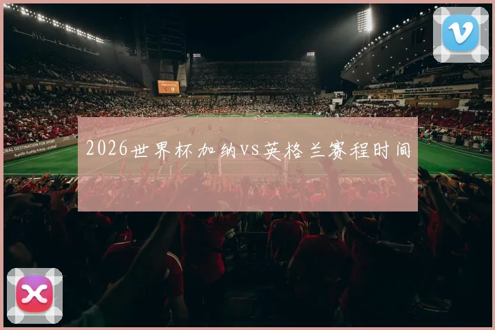 2026世界杯加纳vs英格兰赛程时间
