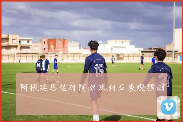 阿根廷恩佐对阿尔及利亚表现预测
