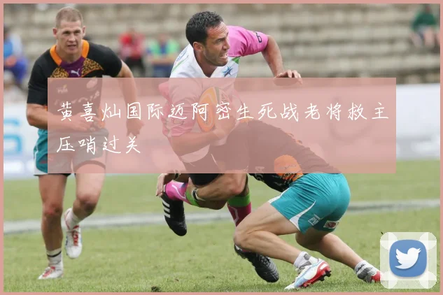 黄喜灿国际迈阿密生死战老将救主压哨过关
