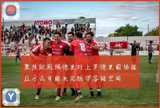 聚焦欧冠佩德里对上罗德里前场接应方式可能决定防守容错空间