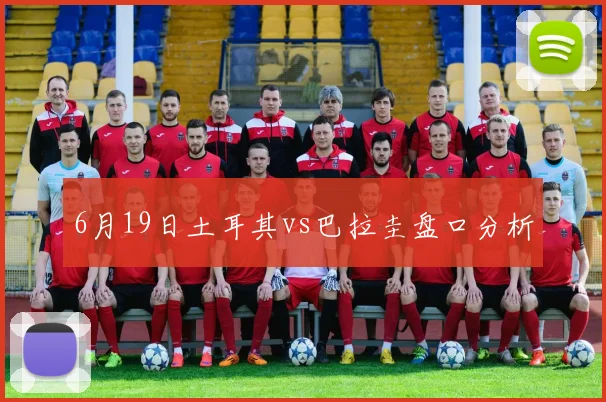 6月19日土耳其vs巴拉圭盘口分析