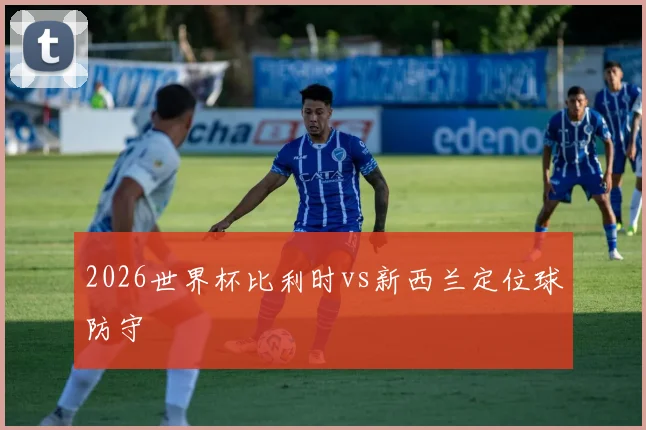 2026世界杯比利时vs新西兰定位球防守