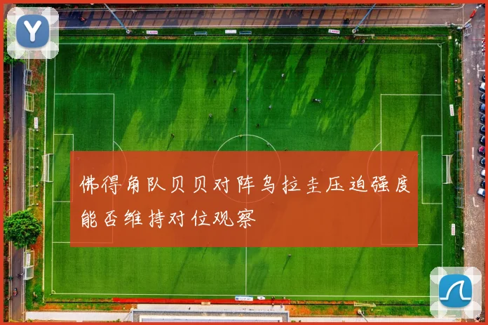 佛得角队贝贝对阵乌拉圭压迫强度能否维持对位观察