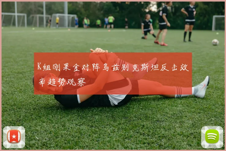K组刚果金对阵乌兹别克斯坦反击效率趋势观察