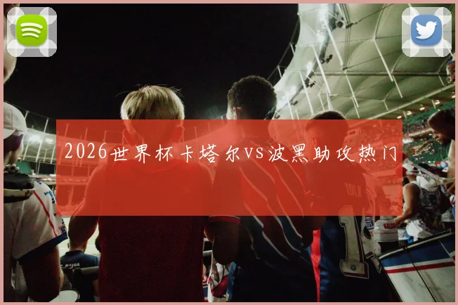 2026世界杯卡塔尔vs波黑助攻热门