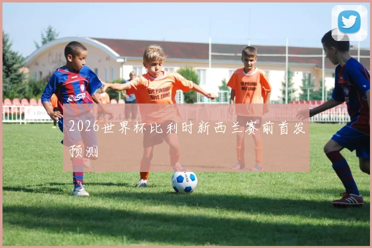2026世界杯比利时新西兰赛前首发预测