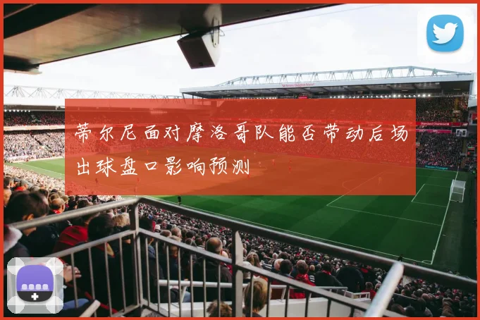 蒂尔尼面对摩洛哥队能否带动后场出球盘口影响预测