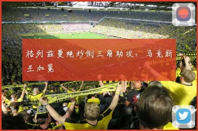 格列兹曼绝妙倒三角助攻,马竞新王加冕