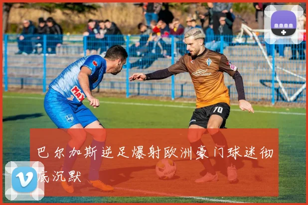 巴尔加斯逆足爆射欧洲豪门球迷彻底沉默