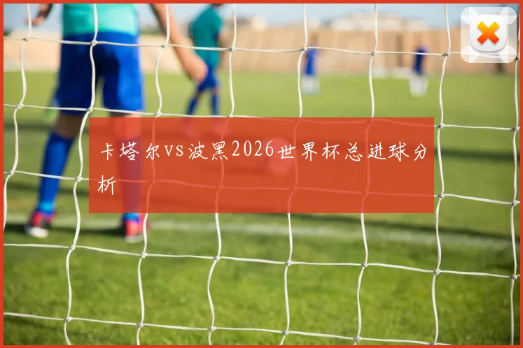 卡塔尔vs波黑2026世界杯总进球分析