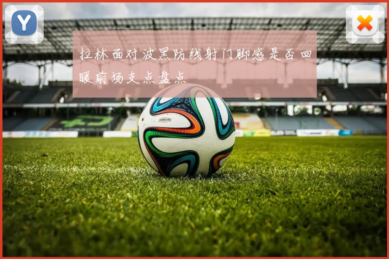 拉林面对波黑防线射门脚感是否回暖前场支点盘点