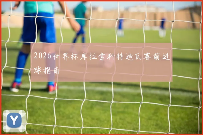 2026世界杯库拉索科特迪瓦赛前进球指南