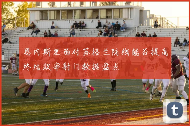 恩内斯里面对苏格兰防线能否提高终结效率射门数据盘点