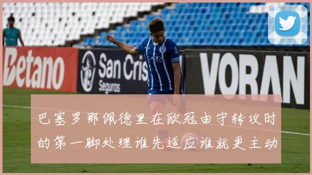 巴塞罗那佩德里在欧冠由守转攻时的第一脚处理谁先适应谁就更主动