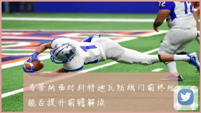 马蒂纳面对科特迪瓦防线门前终结能否提升前瞻解读