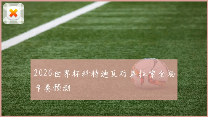 2026世界杯科特迪瓦对库拉索全场节奏预测