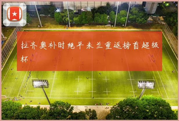 拉齐奥补时绝平米兰重返榜首超级杯