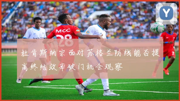 杜肯斯纳宗面对苏格兰防线能否提高终结效率破门机会观察