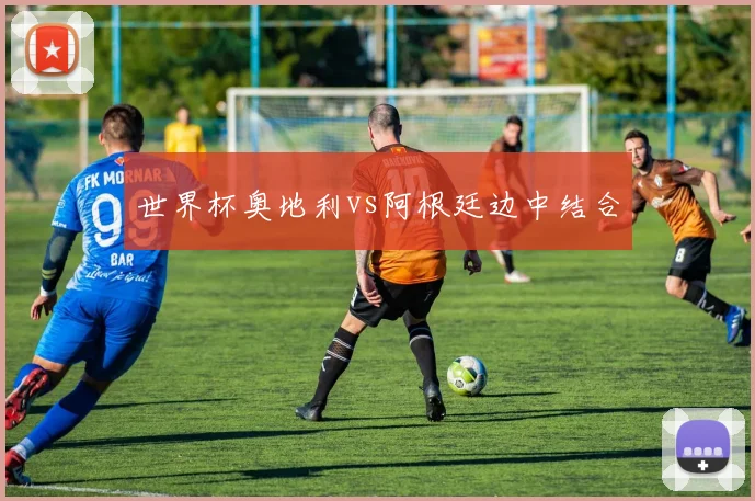 世界杯奥地利vs阿根廷边中结合