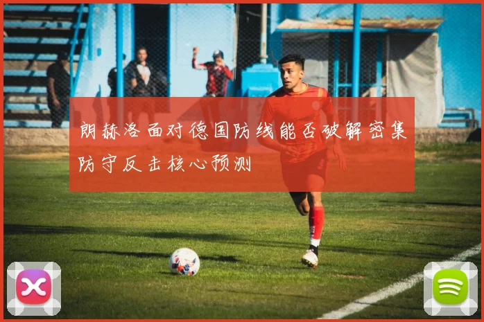 朗赫洛面对德国防线能否破解密集防守反击核心预测