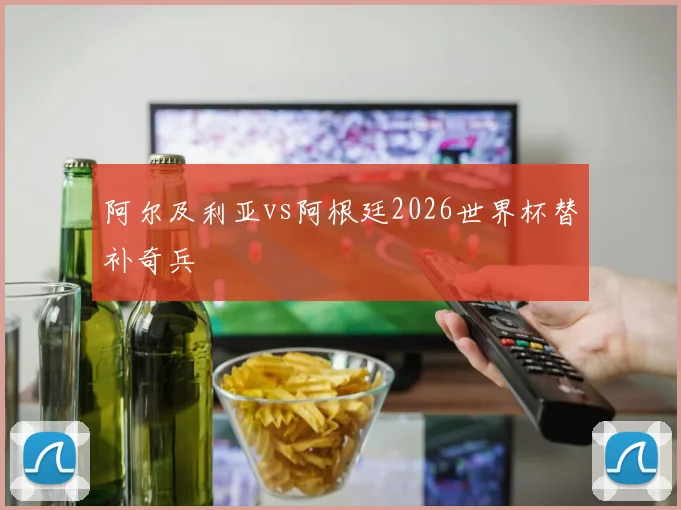 阿尔及利亚vs阿根廷2026世界杯替补奇兵