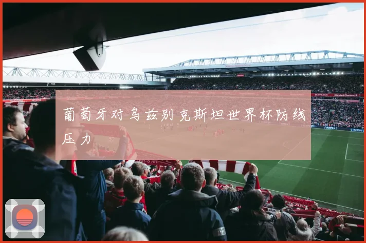 葡萄牙对乌兹别克斯坦世界杯防线压力