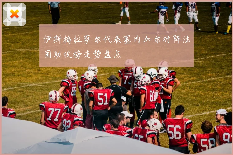 伊斯梅拉萨尔代表塞内加尔对阵法国助攻榜走势盘点
