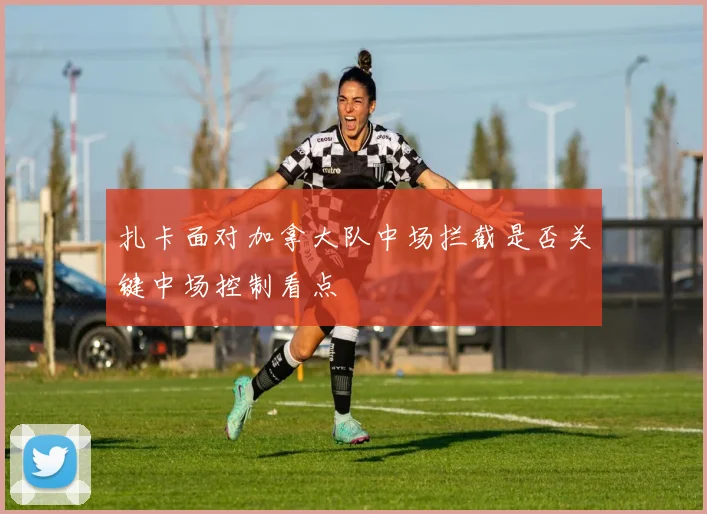 扎卡面对加拿大队中场拦截是否关键中场控制看点