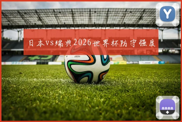 日本vs瑞典2026世界杯防守强度