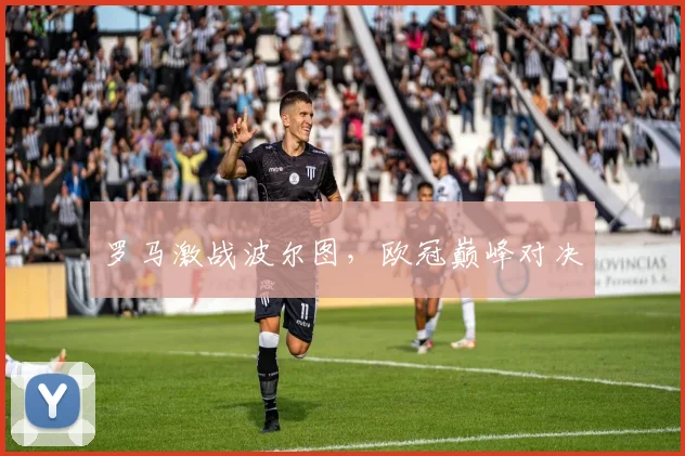 罗马激战波尔图，欧冠巅峰对决