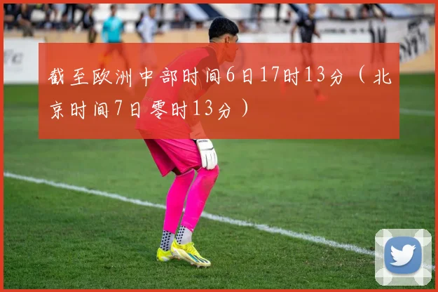 截至欧洲中部时间6日17时13分（北京时间7日零时13分）