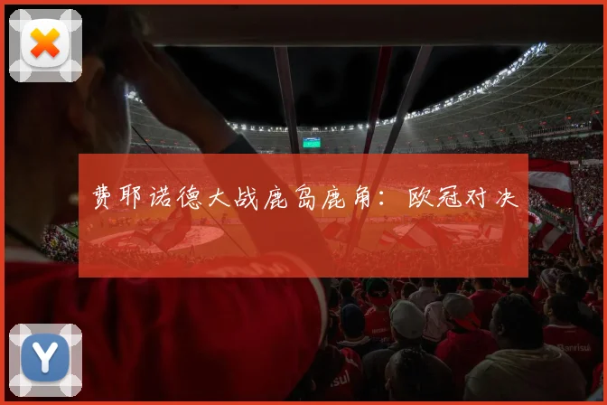 费耶诺德大战鹿岛鹿角：欧冠对决