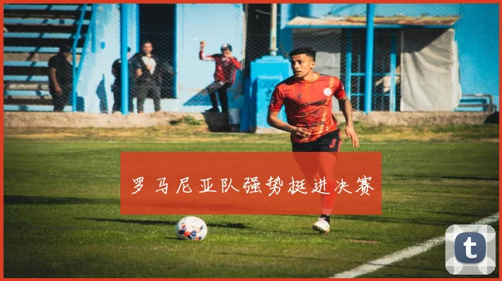 罗马尼亚队强势挺进决赛