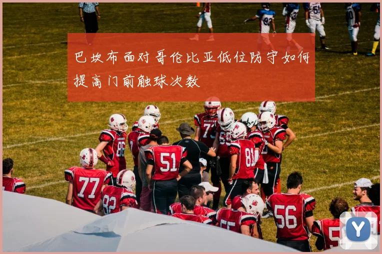 巴坎布面对哥伦比亚低位防守如何提高门前触球次数