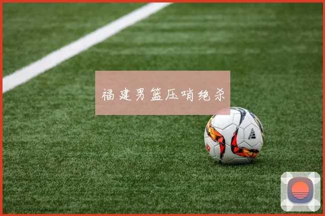 福建男篮压哨绝杀