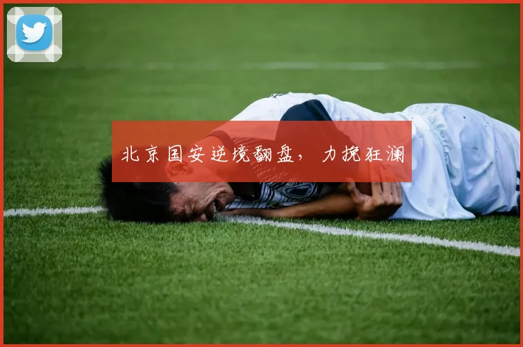 北京国安逆境翻盘，力挽狂澜