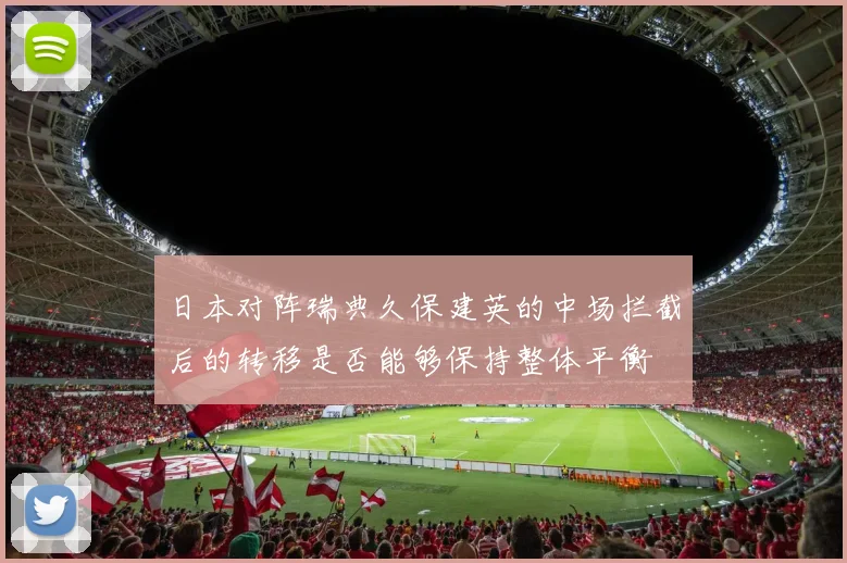 日本对阵瑞典久保建英的中场拦截后的转移是否能够保持整体平衡