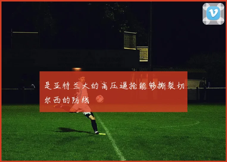 是亚特兰大的高压逼抢能够撕裂切尔西的防线