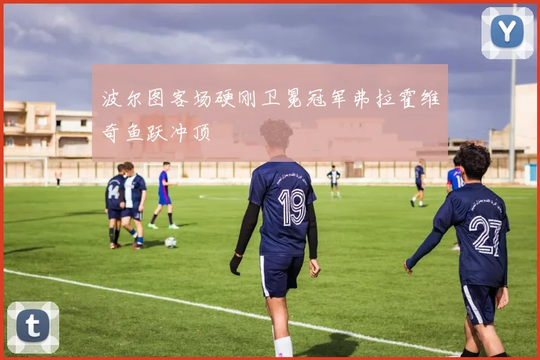 波尔图客场硬刚卫冕冠军弗拉霍维奇鱼跃冲顶