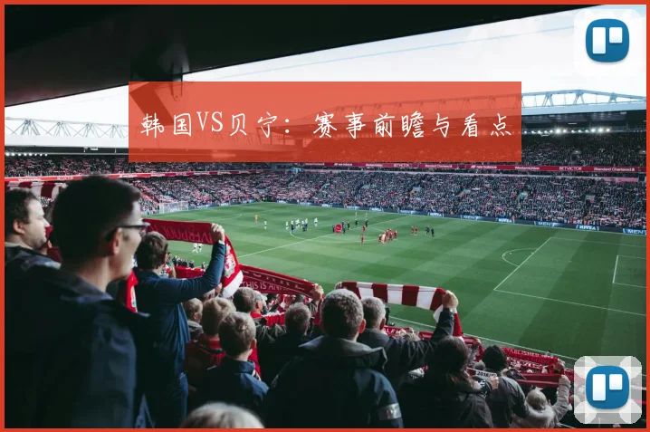 韩国VS贝宁：赛事前瞻与看点